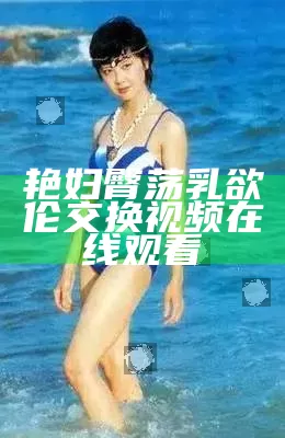 艳妇臀荡乳欲伦交换视频在线观看